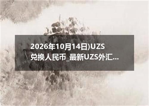2026年10月14日)UZS兑换人民币_最新UZS外汇多少