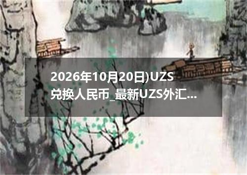 2026年10月20日)UZS兑换人民币_最新UZS外汇多少